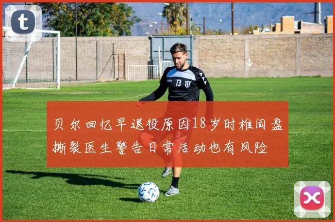 贝尔回忆早退役原因18岁时椎间盘撕裂医生警告日常活动也有风险