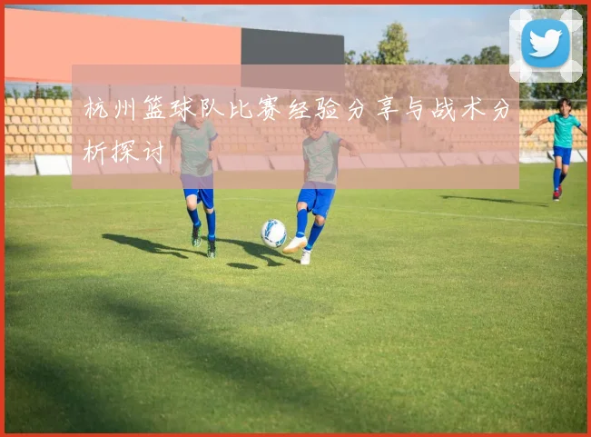 杭州篮球队比赛经验分享与战术分析探讨