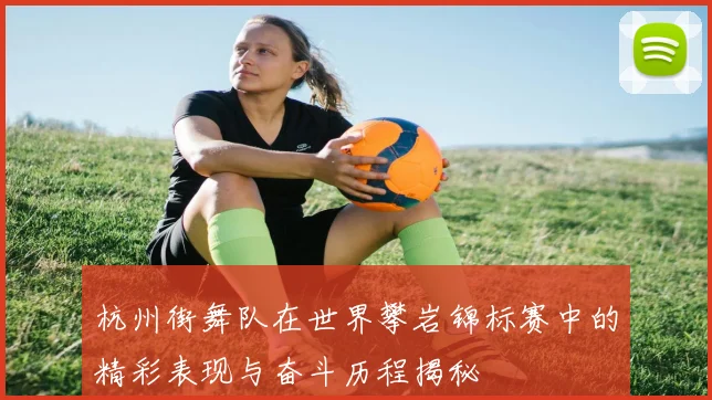 杭州街舞队在世界攀岩锦标赛中的精彩表现与奋斗历程揭秘