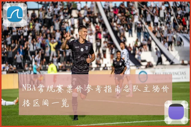 NBA常规赛票价参考指南各队主场价格区间一览