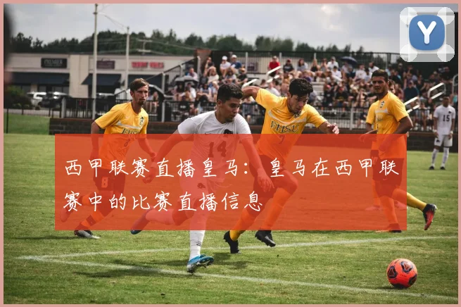 西甲联赛直播皇马：皇马在西甲联赛中的比赛直播信息
