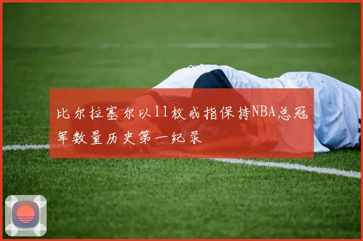 比尔拉塞尔以11枚戒指保持NBA总冠军数量历史第一纪录