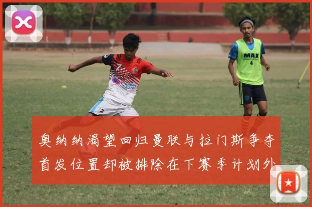 奥纳纳渴望回归曼联与拉门斯争夺首发位置却被排除在下赛季计划外