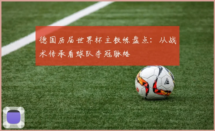 德国历届世界杯主教练盘点：从战术传承看球队夺冠脉络