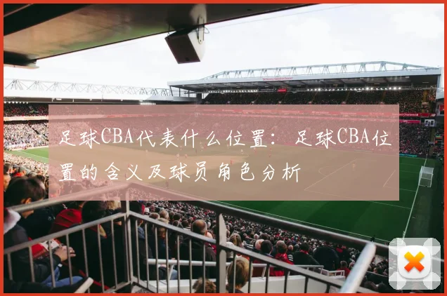 足球CBA代表什么位置：足球CBA位置的含义及球员角色分析