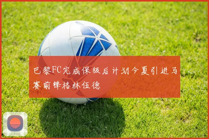 巴黎FC完成保级后计划今夏引进马赛前锋格林伍德