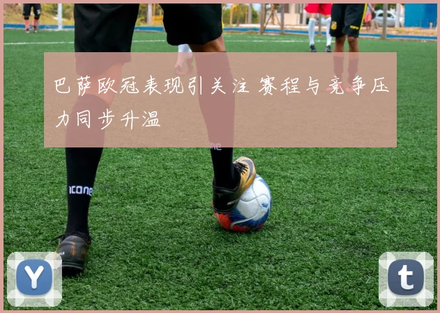巴萨欧冠表现引关注 赛程与竞争压力同步升温